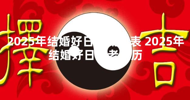 2025年结婚好日子概括表 2025年结婚好日子老黄历